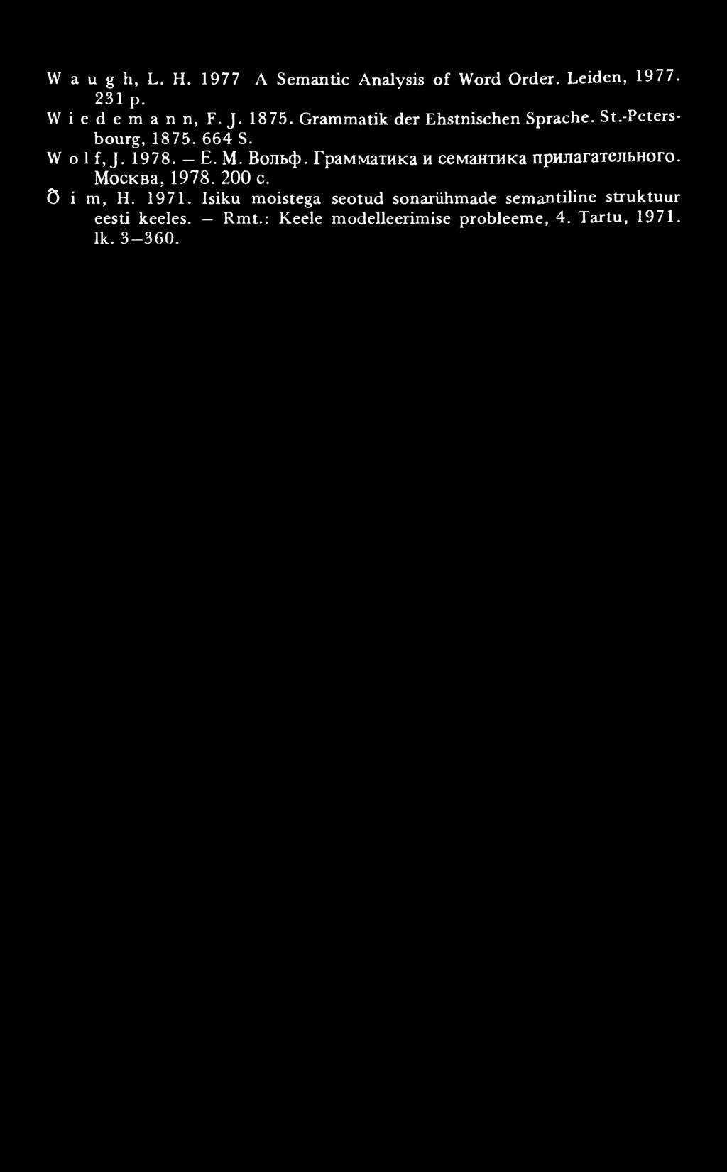 W a u g h, L. H. 1977 A Semantic Analysis o f Word Order. Leiden, 1977. 231 p. W i e d e m a n n, F. J. 1875. Grammatik der Ehstnischen Sprache. St.-Petersbourg, 1875. 664 S. W o 1 f, J. 1978. E. M.