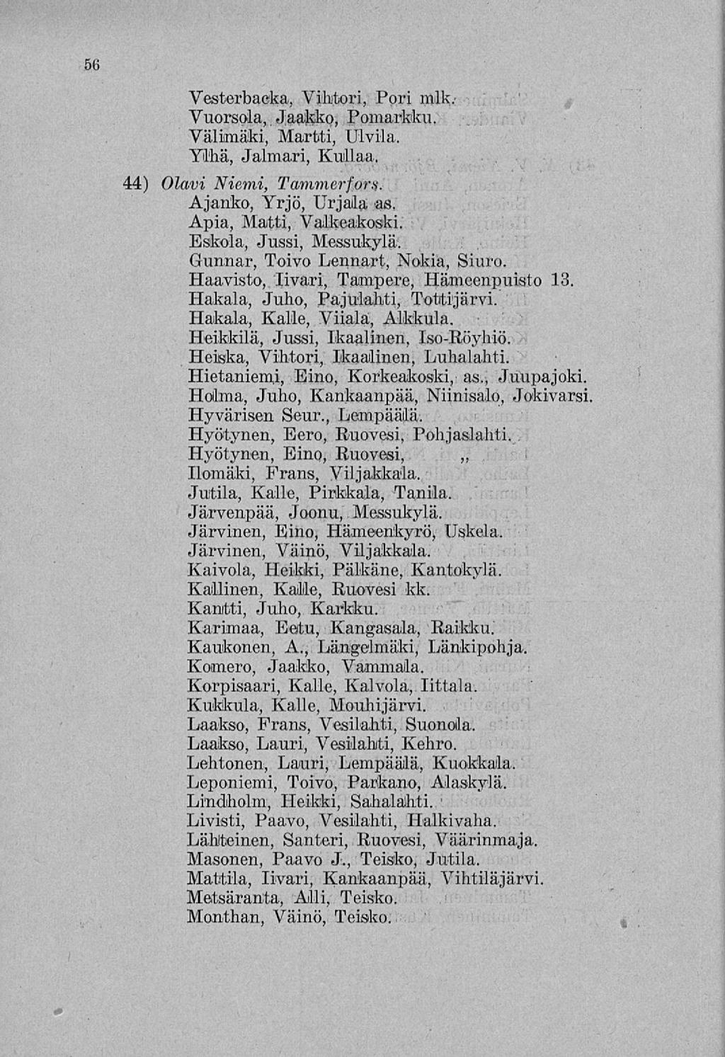 56 Vesterbacka, Vihtori, Pori mlk.- Vuorsola,. Jaakko, Pomarkku. Välimäki, Martti, Ulvila, Ylhä, Jalmari, Kullaa. 44) Olavi Niemi, Tammerfors. Ajanko, Yrjö, Urjala as. Apia, Matti, Valkeakoski.