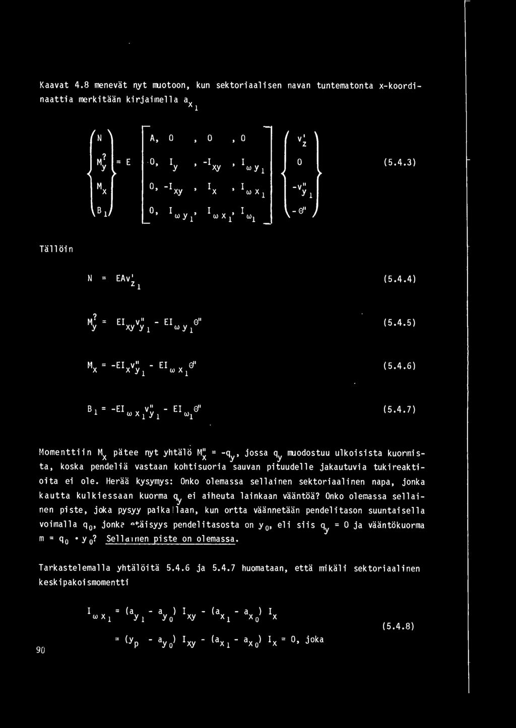 Kaavat 4.8 menevat nyt muotoon, kun sektoriaalisen navan tuntematonta x- koordi naattia merkitaan kirjaimella ax 1 N A, v' z? M" E, Iy - I I y xy w y 1 (5.4.3) Mx, - I xy IX, I w X 1 - v" y1 B 1, I, I, I - " w y 1 w X 1 w1 Talloin N EAv' z 1 (5.