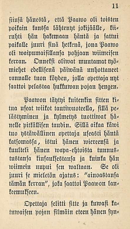 11 siiusä hänestä, että Paawo oli toisten poikain kanssa lähtenyt jokijäälle, kiiruhti hän hakemaan häntä ja sattui paikalle juuri sinä hetkenä, jona Paawo oli woipumaisillansa pohjaan wiimeisen