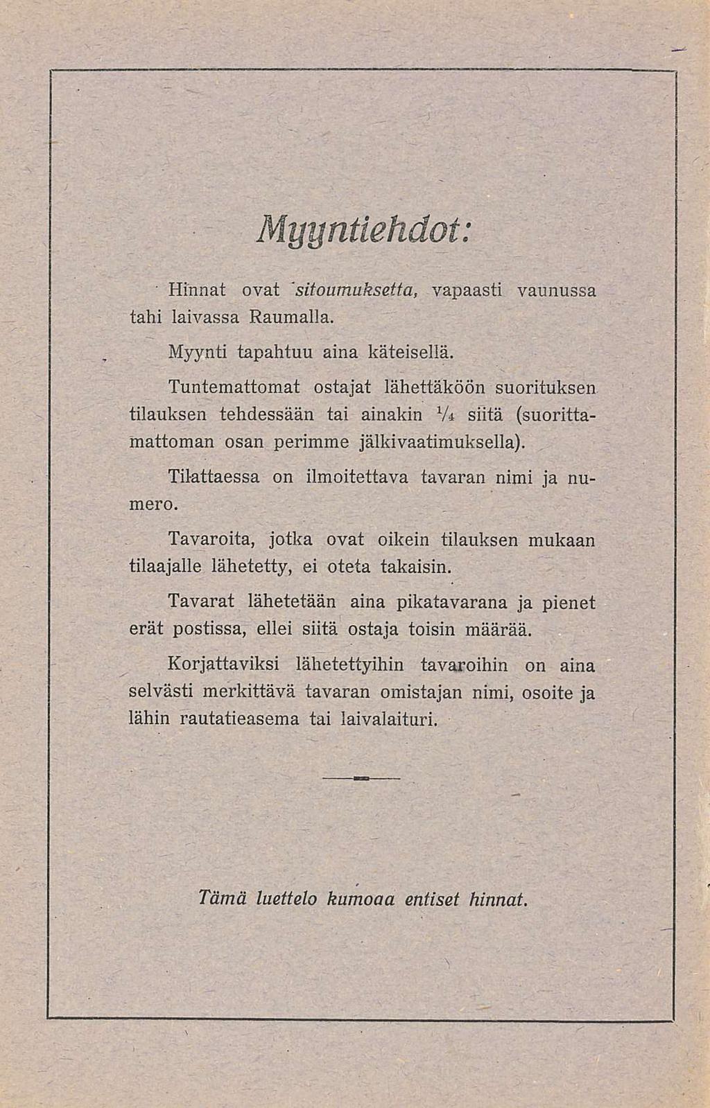 Myyntiehdot: Hinnat ovat sitoumuksetta, vapaasti vaunussa tahi laivassa Raumalla Myynti tapahtuu aina käteisellä Tuntemattomat ostajat lähettäköön suorituksen tilauksen tehdessään tai ainakin X U