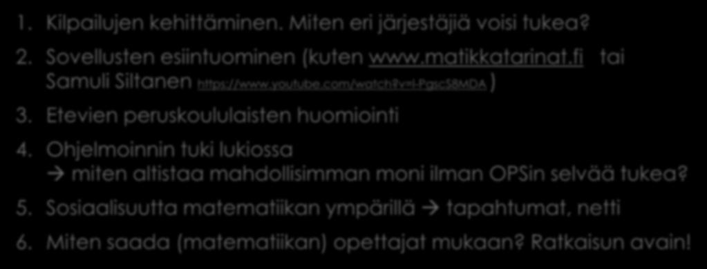 Kehitystarpeita koottuna 1. Kilpailujen kehittäminen. Miten eri järjestäjiä voisi tukea? 2. Sovellusten esiintuominen (kuten www.matikkatarinat.fi tai Samuli Siltanen https://www.youtube.com/watch?