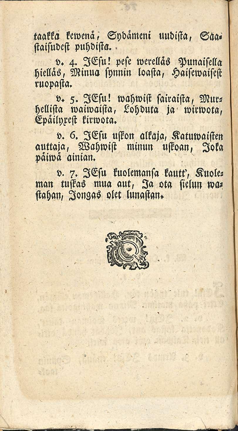 taakka Sydämeni uudista, Saa, staisudest puhdista. v. 4. lesu! pese werelläs Punaisella hielläs, Minua synnin loasta, Haisewaisest ruopasta. v. 5. lesu! wahwist sairaista, Murhellista waiwaista, Lohduta ja wirwota, kirwota.