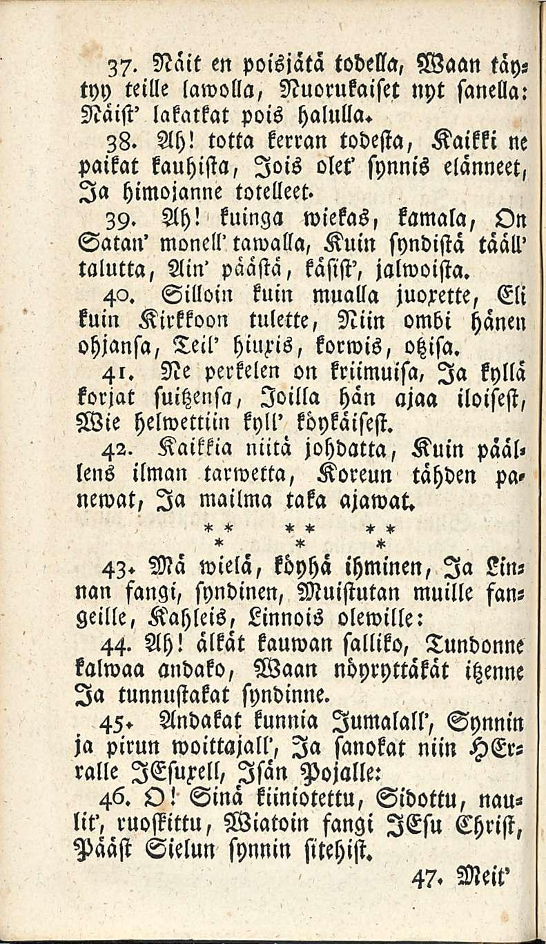 37. Näit en poisjätä todella, Waan täytyy teille lawolla, Nuorukaiset nyt sanella: Näist' lakatkat pois halulla. 38. Ah!