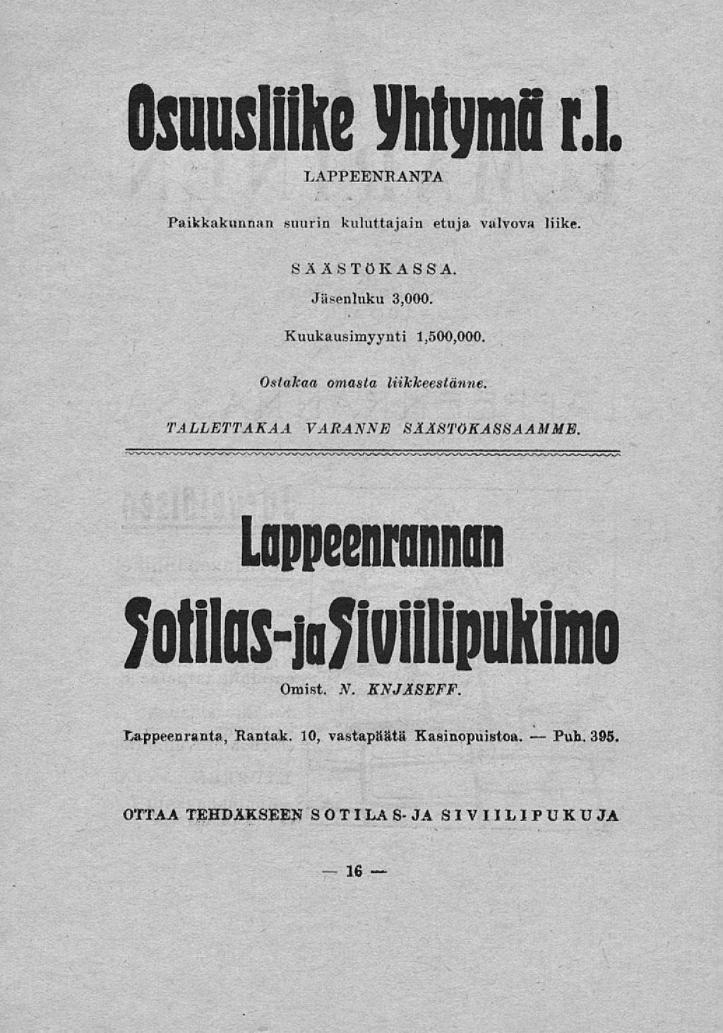 - 16 Puh. Osuusliike Vhtymßrl LAPPEENRANTA Paikkakunnan suurin kuluttajani etuja valvova liike. SÄÄSTÖKASSA. Jäsenluku 3,000. Kuukausimyynti 1,500,000. Ostakaa omasta liikkeestänne.