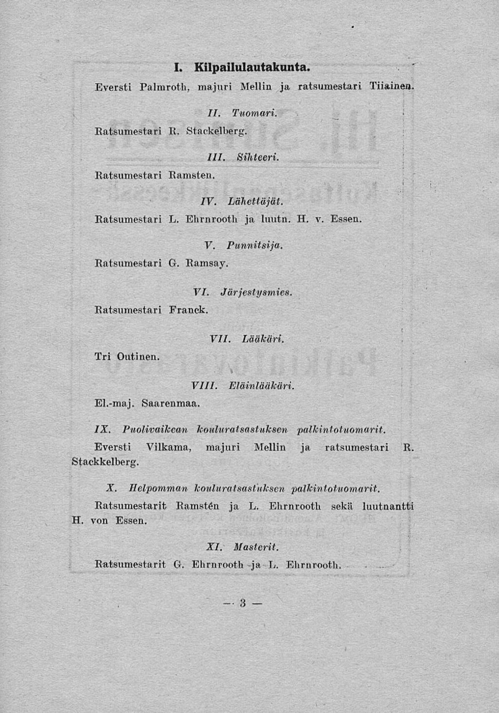 I. Kilpailulautakunta. Eversti Palmroth, majuri Mellin ja ratsumestari Tiiainea. Ratsumestari R. LL Stackelberg. Tuomari. Ratsumestari Ramsten. 111. Sihteeri. Ratsumestari IV. Lähettäjät. L. Ehrnrooth ja luutn.