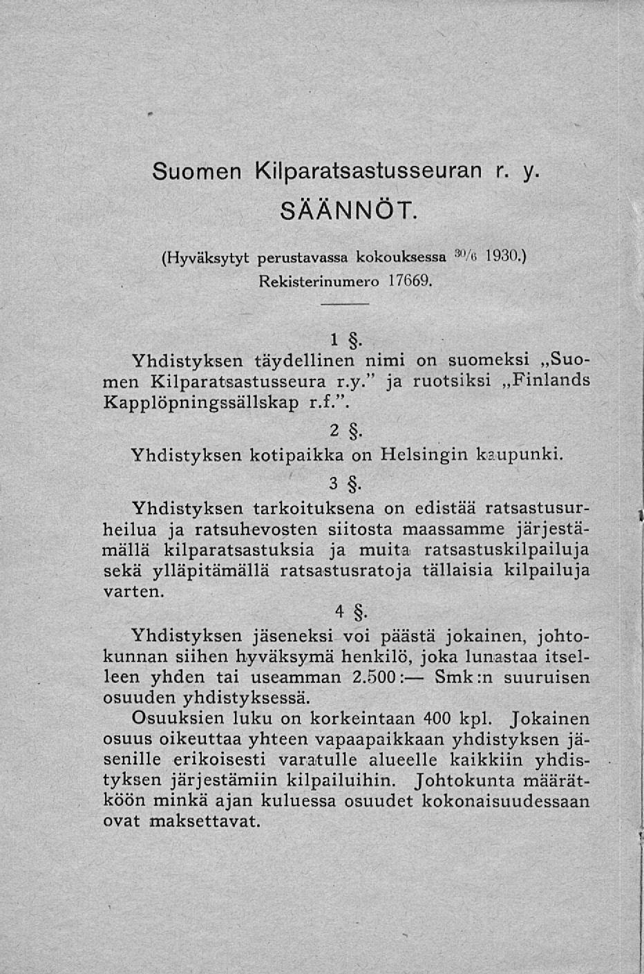 Suomen Kilparatsastusseuran r. y. SÄÄNNÖT. (Hyväksytyt perustavassa kokouksessa 3 "A> 1930.) Rekisterinumero 17669. 1 Yhdistyksen täydellinen nimi on suomeksi Suomen Kilparatsastusseura r.y." ja ruotsiksi Finlands Kapplöpningssällskap r.