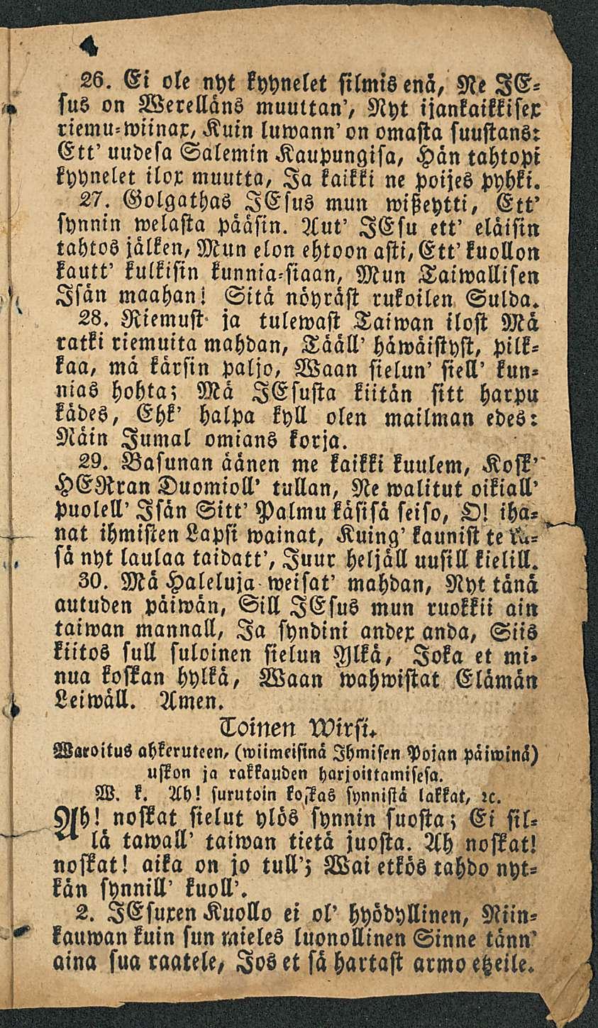 26. El ole nyt kyynelet silmis enä, Ne lesus on Werelläns muultan', Nyt ijankaikkisex riemu-wiinar, Kuin luwann'on omasta suustans: Ett' uudesa Salemin Kaupungisa, Hän tahtopi kyynelet ilox muutta,