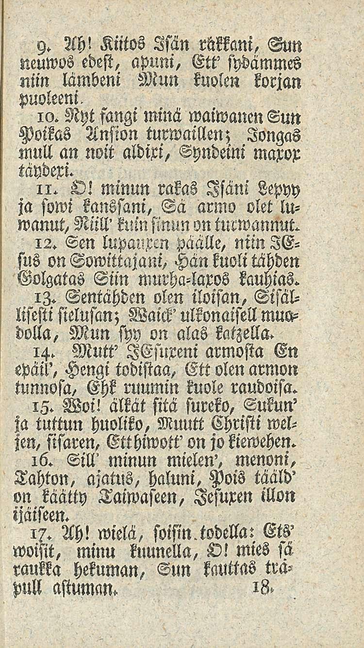 9. Ah! Kiitos Isän räkkäni, Sun neuwos edest, apuni, Ett' sydämmes niin lambeni Mun kuolen korjan puoleeni. 10.