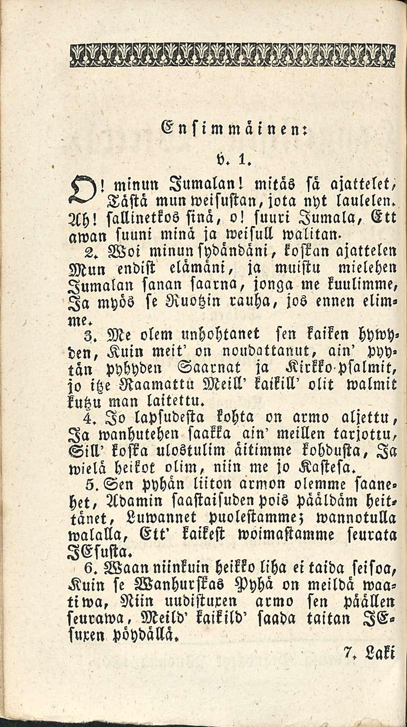 minun Ensimmäinen: b. i. Jumalan! mitäs sa ajattelet, Tästä mun weisustan, jota nyt laulelen. Ah! sallinetkos sinä, o! suuri Jumala, Ett awan suuni minä ja weisull walitan. 2.