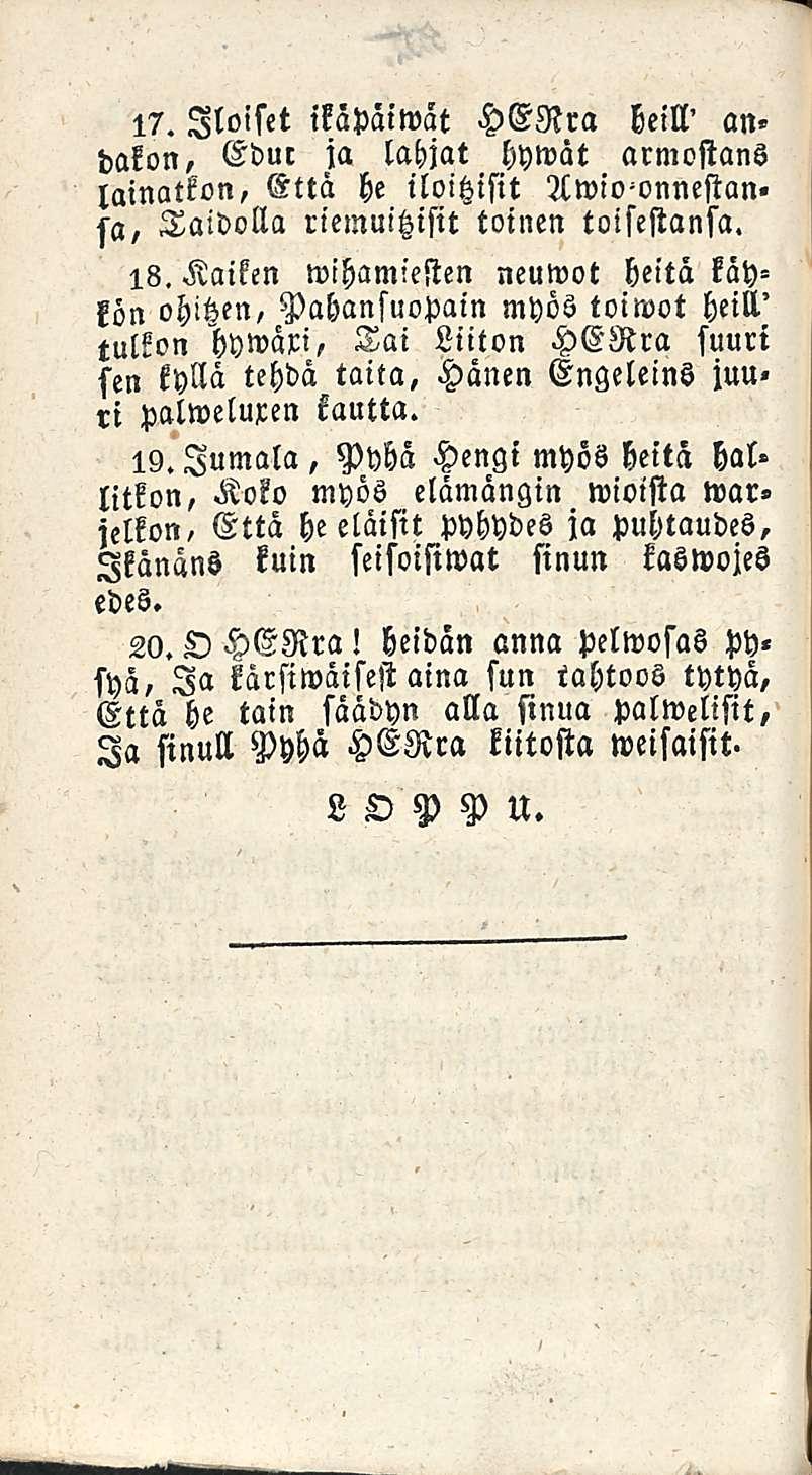 17. Iloiset ikäväiwat HERra heill' an. dakon, Edur ja lahjat hywät armostans lainatkon, Että he iloitzisit sa, Taidolla riemuitzisit toinen toisestansa. 18.