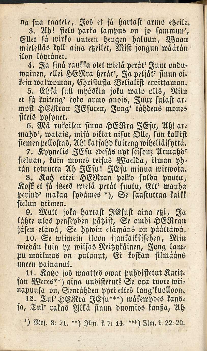 na sua raatele, Jos et sä hartast armo etzeile. 3. Ah! sielu parka lampus on jo sammun', Ellet sä wirko uuteen hengen haluun, Waan mielellas kyll aina etzeilet, Mist jongun wäärän ilon löytänet. 4.