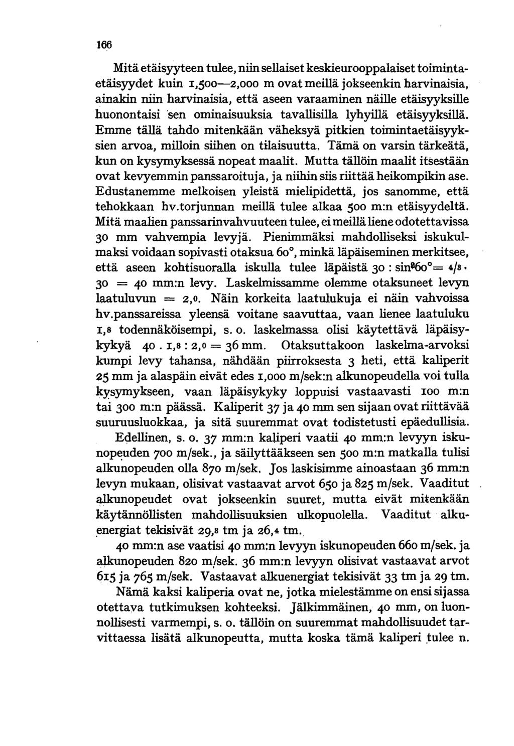 166 Mitä etäisyyteen tulee, niin sellaiset keskieurooppalaiset toimintaetäisyydet kuin I,5oo-2,000 m ovat meillä jokseenkin harvinaisia, ainakin niin harvinaisia, että aseen varaaminen näille