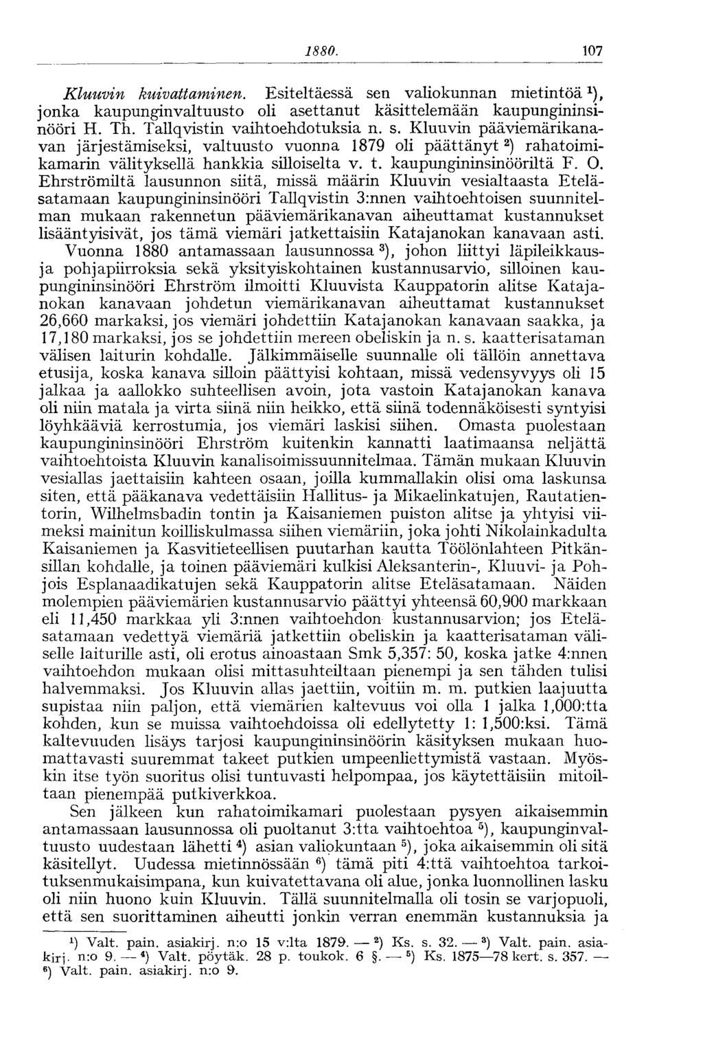 1880. 107 Kluuvin kuivattaminen. Esiteltäessä sen valiokunnan mietintöä 1 ), jonka kaupunginvaltuusto oli asettanut käsittelemään kaupungininsinööri H. Th. Tallqvistin vaihtoehdotuksia n. s. Kluuvin pää viemärikanavan järjestämiseksi, valtuusto vuonna 1879 oli päättänyt 2 ) rahatoimikamarin välityksellä hankkia silloiselta v.