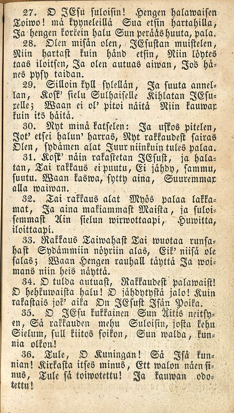 27. O lesu suloisin! Hengen halawaisen Toiwo! mä kyyneleillä Sua etsin hartahilla, Ia hengen korkein halu Sun perääshuuta, pala, 28.