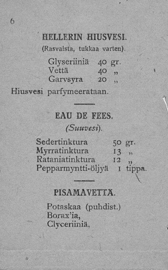 KELLERIN HIUSVESI. (Rasvaista, tukkaa varten). Glyseriiniä 40 gr. Vettä 40 Garvsyra 20 Hiusvesi parfymeerataan. EAU DE FEES. (Suuvesi).