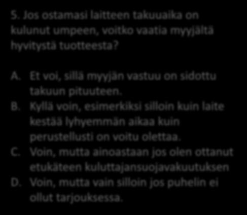 5. Jos ostamasi laitteen takuuaika on kulunut umpeen, voitko vaatia myyjältä hyvitystä tuotteesta? A. Et voi, sillä myyjän vastuu on sidottu takuun pituuteen. B.