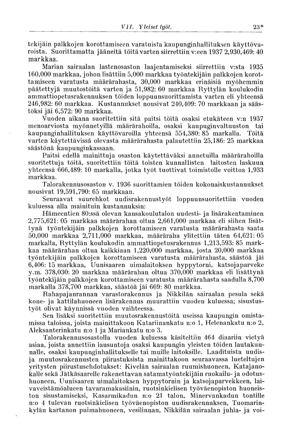 VII. Yleiset työt. 23* tekijäin palkkojen korottamiseen varatuista kaupunginhallituksen käyttövaroista. Suorittamatta jääneitä töitä varten siirrettiin v:een 1937 2,930,469: 40 markkaa.