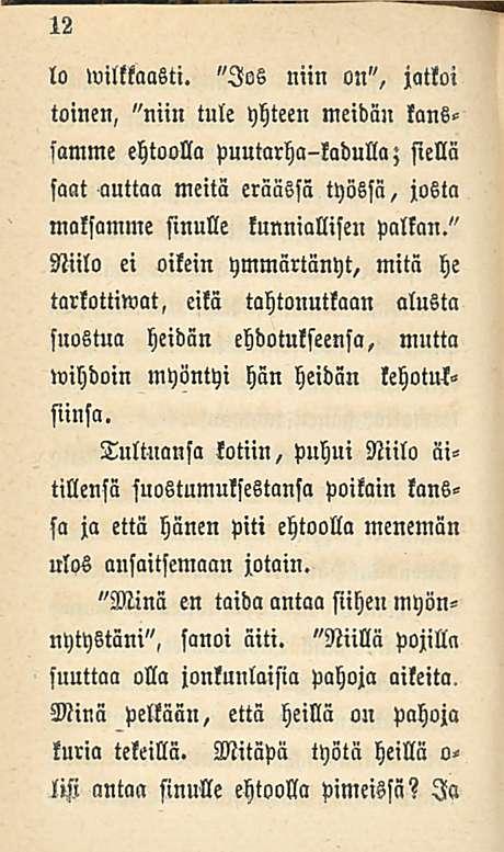 12 lo wilktaasti. "Jos niin on", jatkoi toinen, "niin tule yhteen meidäu kans» famme ehtoolla puutarha-kadulla; siellä saat auttaa meitä eräässä työssä, josta maksamme sinulle kunniallisen palkan.