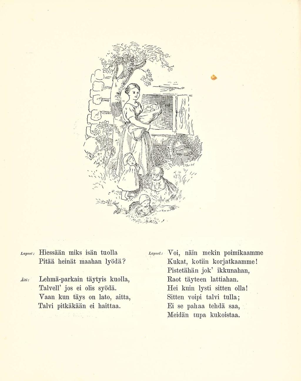 Lapset Äiti: Hiessään miks isän tuolla Pitää heinät maahan lyödä? Lehmä-parkain täytyis kuolla, Talvell jos ei olis syödä. Vaan kun täys on lato, aitta, Talvi pitkäkään ei haittaa.
