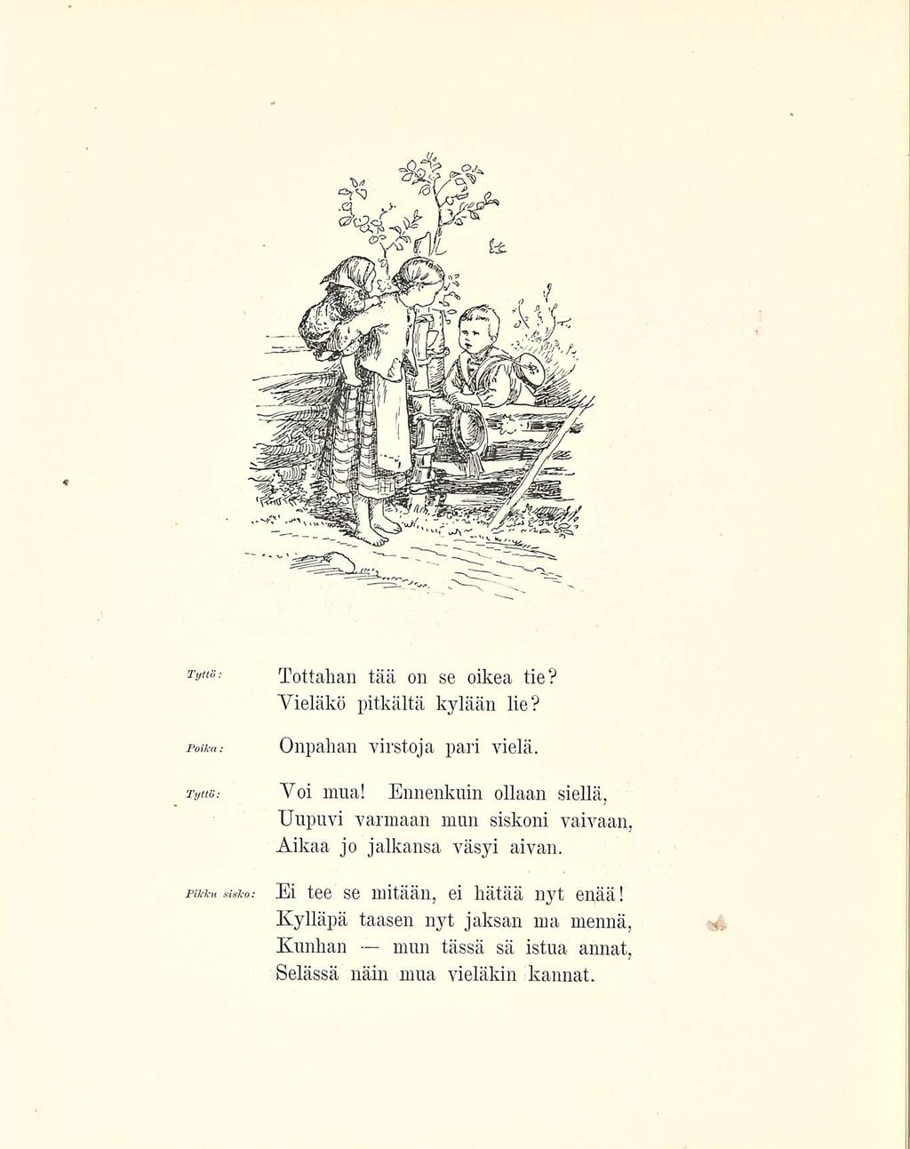 Tyttö Poika Tyttö: Pikku sisko: Tottahan tää on se oikea tie? Vieläkö pitkältä kylään lie? Onpahan virstoja pari vielä. Voi mua!