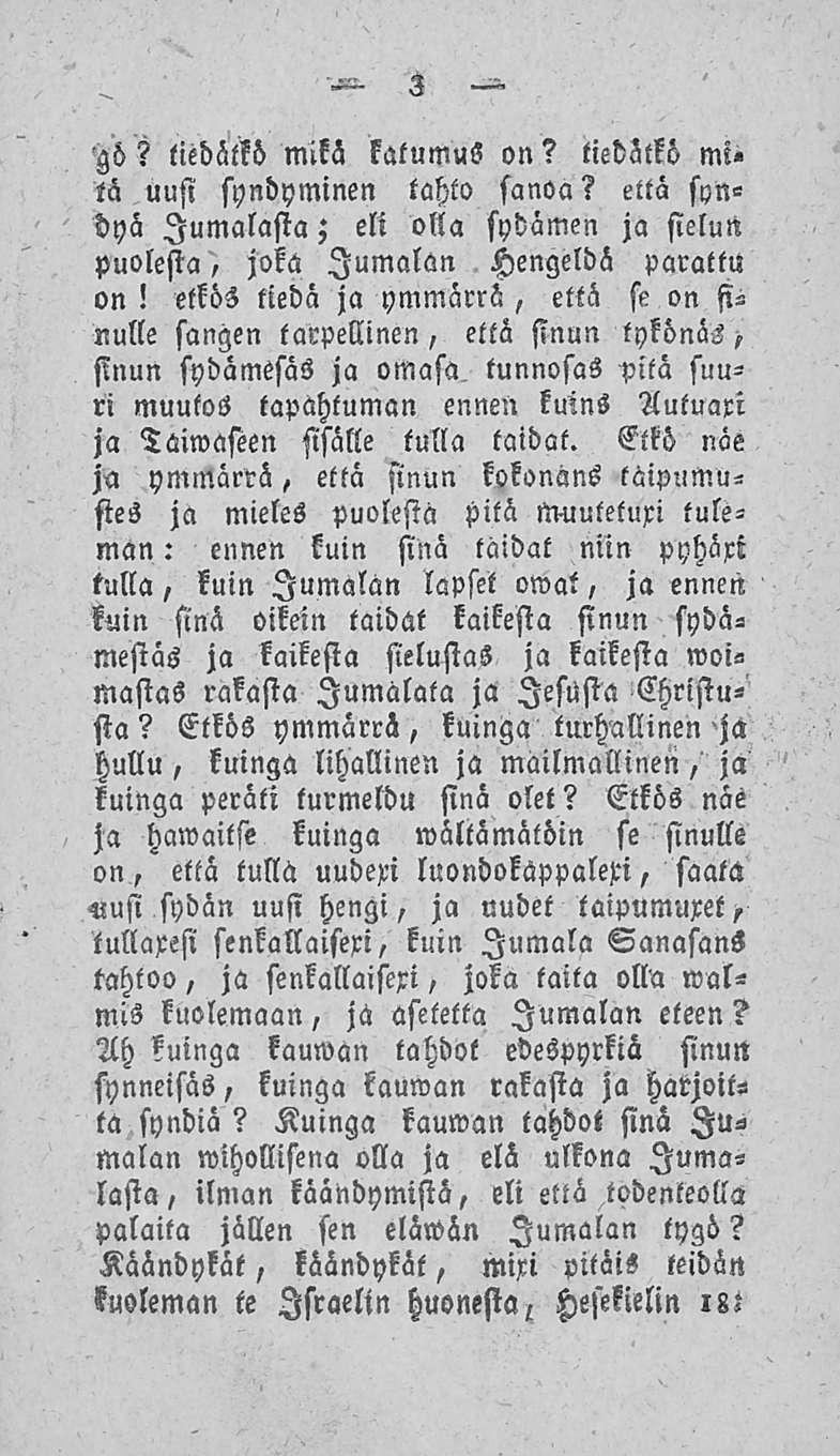 3 Hö? tiedätkö mikä katumus on? tiedätkö mi«tä uusi syndyminen tahto sanoa? että syndyä Jumalasta; eli olla sydämen ja sielun puolesta, joka Jumalan Hengeldä parattu on!