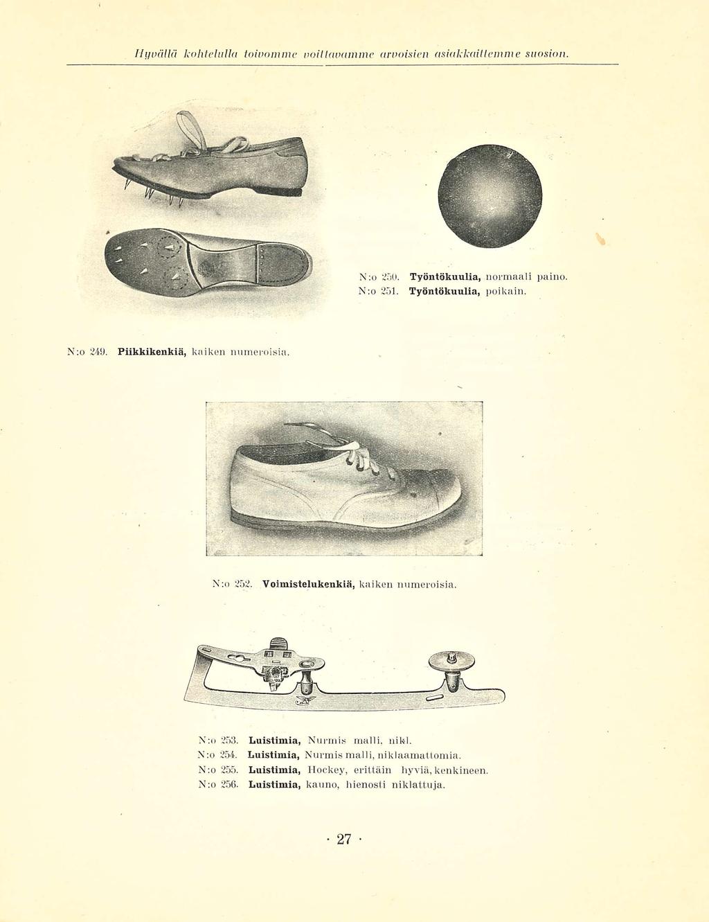 Hyvällä kohtelulla toivomme väittävämme arvoisien asiakkaillemme suosion N:o 250. N:o 251. Työntökuulia, normaali paino. Työntökuulia, poikain. N:o 249. Piikkikenkiä, kaiken numeroisia N:o 252.