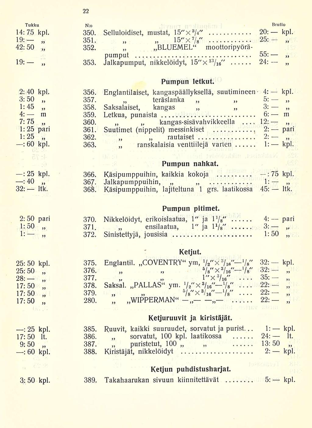 12: 22:... 22: Tukku N;o Brutto 14:75 kpl. 350. Selluloidiset, mustat, 15"x 3 /4" 20: kpl. 19: 351. 15"X 7 /s" 25:- 42:50 352. BLUEMEL moottoripyöräpumput 55: 19: 353.