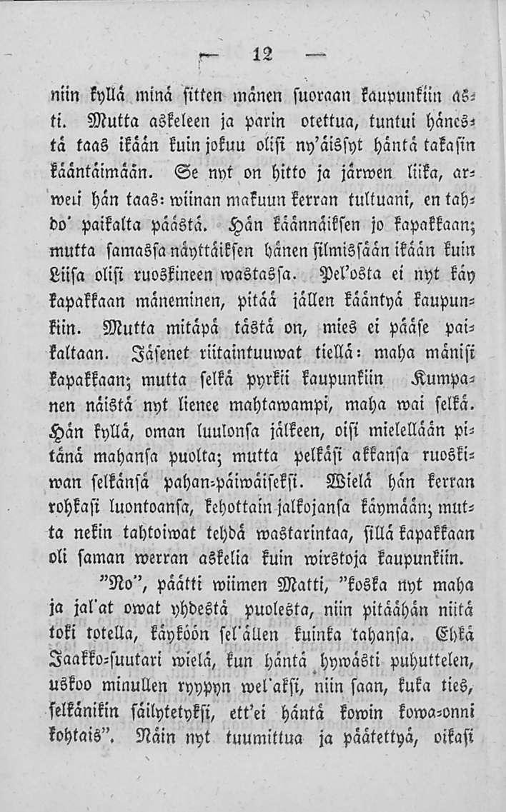 niin kyllä 12 minä sitten mänen suoraan kaupunkiin asti. Mutta askeleen ja parin otettua, tuntui hänestä taas ikään kuin jokuu olisi ny'äissyt häntä takasin kääntäimään.