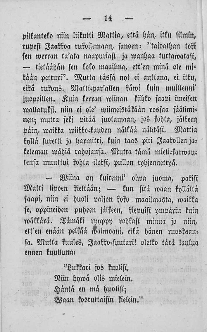 "- Wiina 14 pilkanteko niin liikutti Mattia, että hän, itku silmin, rupesi Jaakkoa rukoilemaan, sanoen: ''laidathan toki sen werran ta'ata naapuriasi ja wanhaa tuttawatasi, tietäähän sen koko
