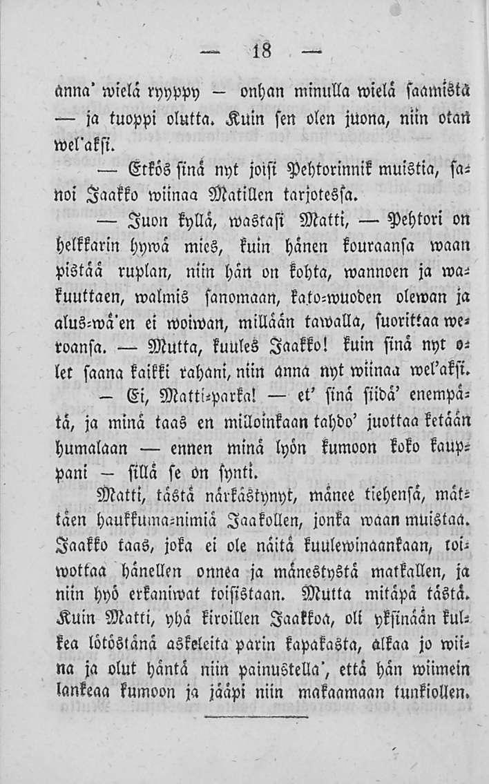 - Ei, 18 anna' wielä ryyppy onhan minulla wielä saamista ja tuoppi olutta. Kuin sen olen juona, niin otarl wel'aksi. Etkös sinä nyt joisi Pehtorinnik muistia, sa- Jaakko miinaa Matillen tarjotessa.