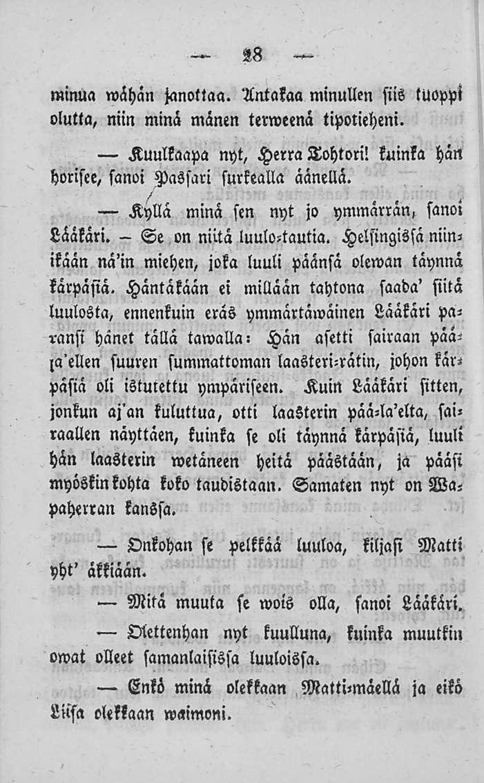 Se 28 minua wähän janottaa. Antakaa minullen siis tuoppi olutta, niin minä mänen terweenä tipotieheni. Kuulkaapa nyt, Herra Tohtori! kuinka hän horisee, sanoi Passari surkealla äänellä.