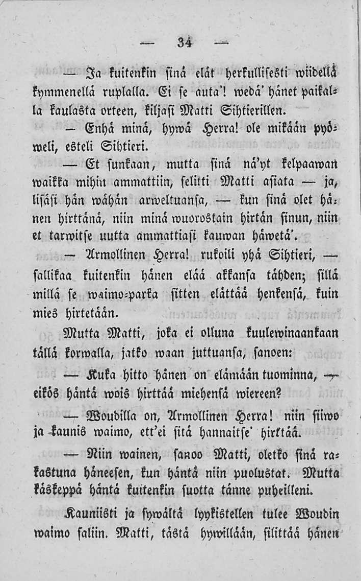 34 Ia kuitenkin sinä elät herkullisesti wudeltä kymmenellä ruplalla. Ci se auta'! wedä' hänet paikalla kaulasta orteen, liljasi Matti Sihtierillen. Enhä minä, hywä Herra!