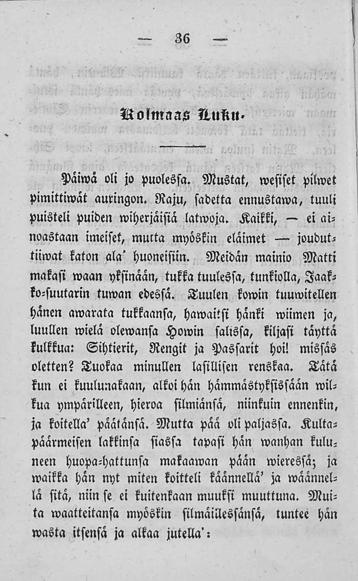 36 Nolmaas Nuku. Päiwa oli jo puolessa. Mustat, wesiset pilwet pimittiwät auringon. Raju, sadetta ennustama, tuuli puisteli puiden wiherjäisiä latwoja.