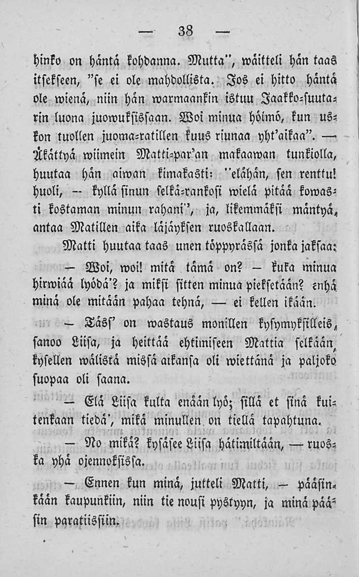 - Ennen kuka 38 hinko on häntä kohdanna. Mutta",»väitteli hän taas itsekseen, "se ei ole mahdollista. Jos ei hitto häntä ole wienä, niin hän marinaankin istuu Jaakko-suuta-, rin luona juowuksissaan.