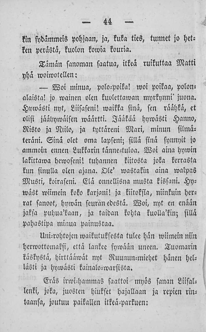 44 kin sydämmeis pohjaan, ja, kuka ties, tunnet jo hetken perästä, kuolon kowia kouria. Tämän sanoman saatua, itkeä ruikuttaa Matti yhä woiwotellen: Woi minua, polo-poika! woi poikaa, polonalaista!