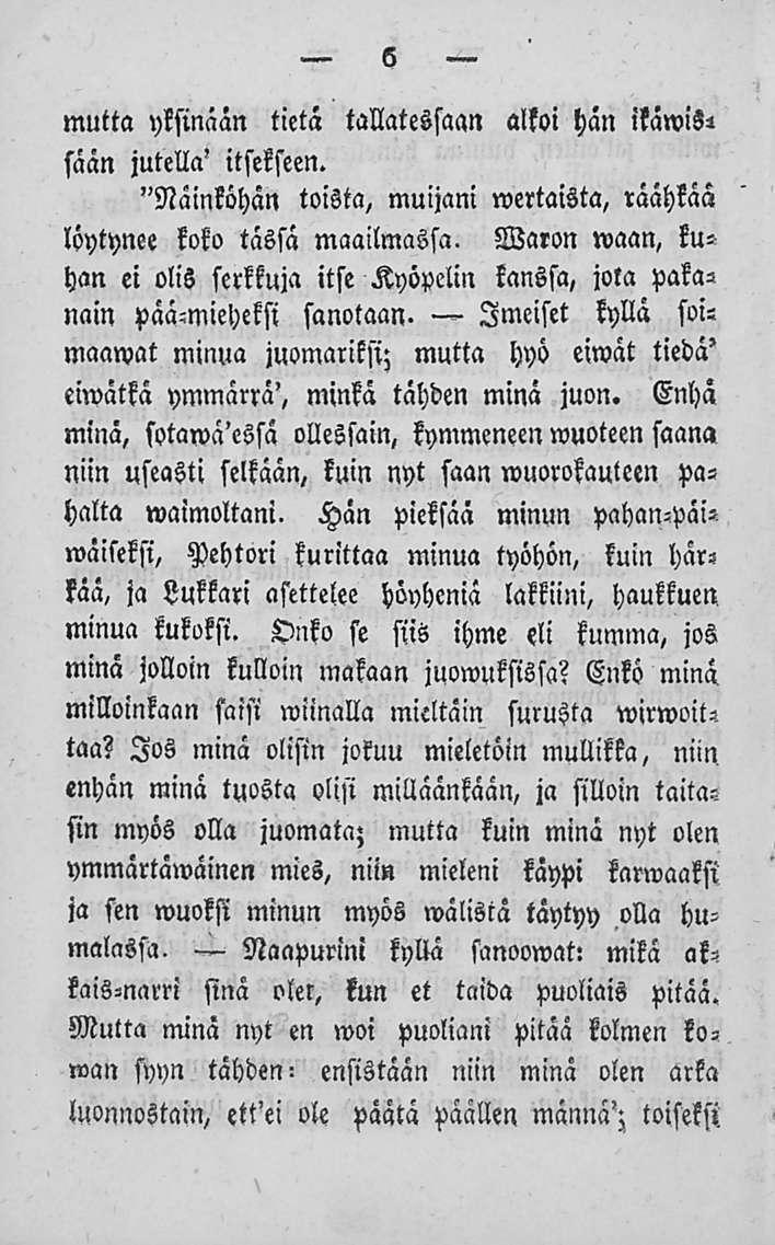 6 mutta yksinään tietä tallatessaan alkoi hän ikawist sään jutella' itsekseen. "Näinköhän toista, muijani wertaista, räähkää löytynee koko tässä maailmassa.