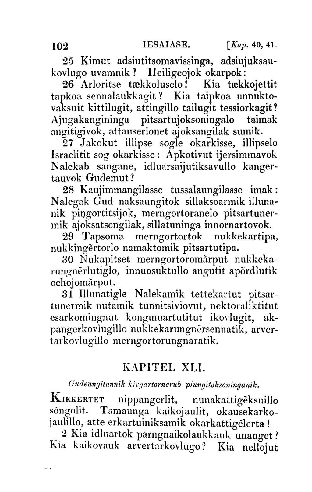 102 IESAIASE. [Kap. 40, 41. 25 Kimut adsiutitsomavissinga, adsiujuksaukovlugo uvamnik? Heiligeojok okarpok: 26 Arloritse trekkoluselo! Kia trekkojettit tapkoa sennalaukkagit?