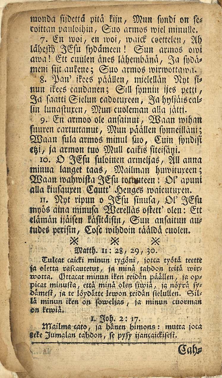 Mun syndi on se«monda sijdcttä pitä kisn, roittan pauloihin, Suo armos wiel minulle. 7. En woi, en woi, waick csettelen, Ah lahem lesu sydämeen! Sun arinos owi awa!