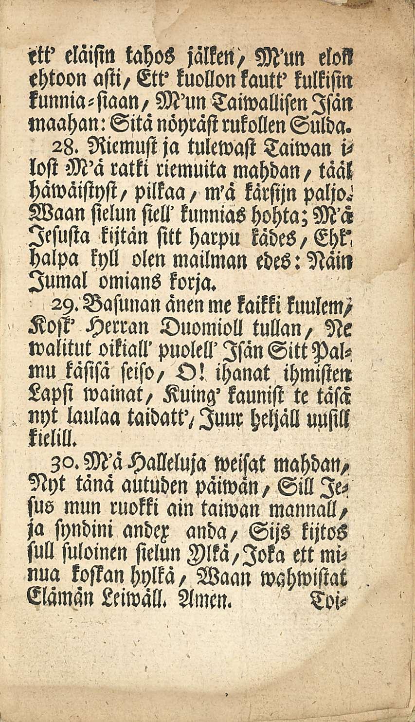 ett' eläisin tahos jälkett) Mun eloss ehtoon asti/ Ett' kuollon kautt' kulkisin kunnia-siaan, M'un Taiwallisenlsän maahan: Sitä nöyräst rukollen Sulda. 28.