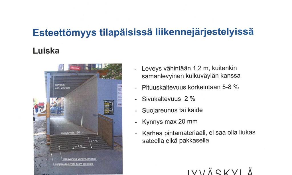 Esteettömyys tilapäisissä liikennejärjestelyissä Luiska Leveys vähintään 1,2 m, kuitenkin saman levyinen kulkuväylän kanssa Pituuskaltevuus