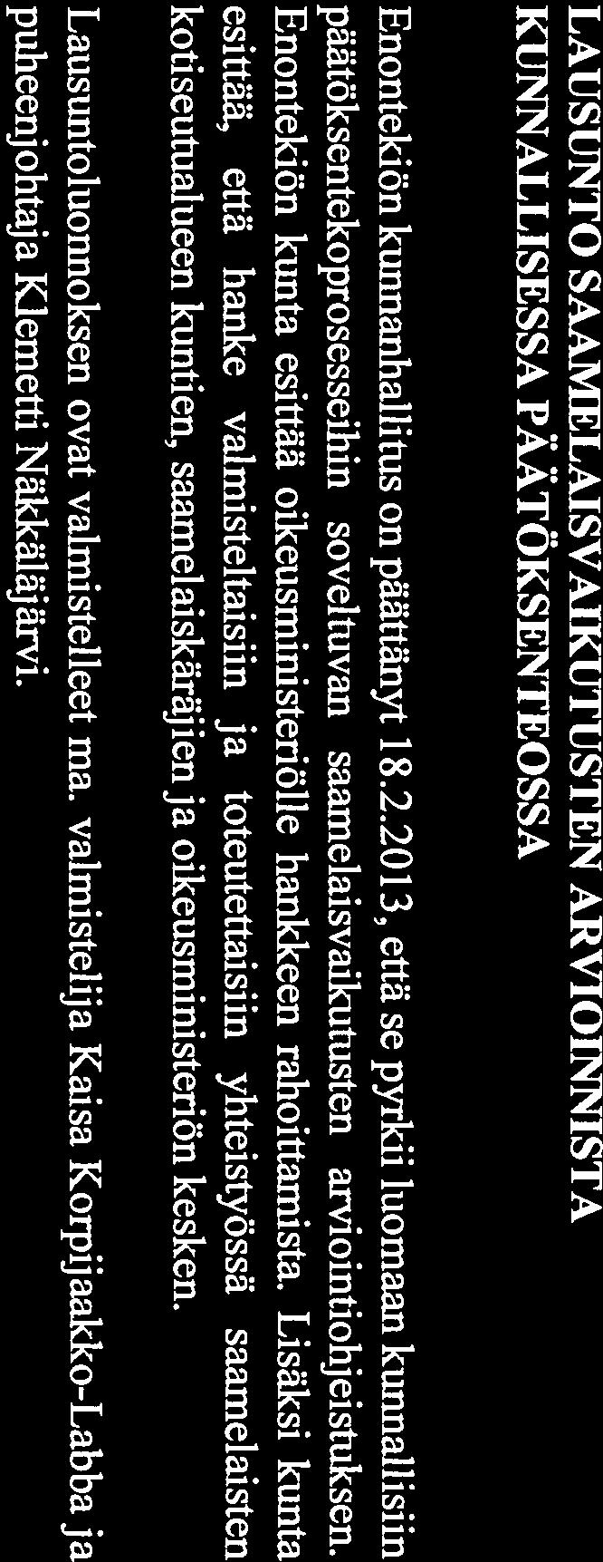 Hallitus 5.3.2014 sivu 10 (26) Sh 7 LAUSUNTO SAAMELAISVAIKUTUSTEN ARVIOINNISTA 5.3.2014 KUNNALLISESSA PÄÄTÖKSENTEOSSA Enontekiön kunnanhallitus on päättänyt 18.2.2013, että se pyrkii luomaan kunnallisiin päätöksentekoprosesseihin soveltuvan saamelaisvaikutusten arviointiohjeistuksen.