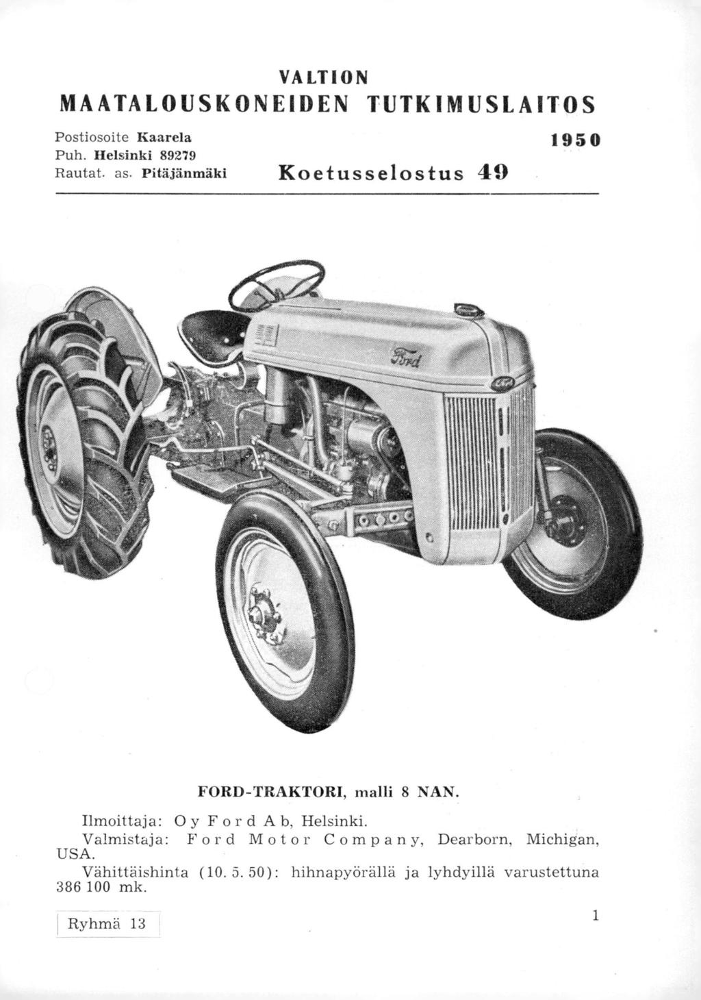 VALTION MAATALOUSKONEIDEN TUTKIMUSLAITOS Postiosoite Kaarela 1950 Puh. Helsinki 89279 Rautat. as. Pitäjänmäki Koetusselostus 49 FORD-TRAKTORI, malli 8 NAN.