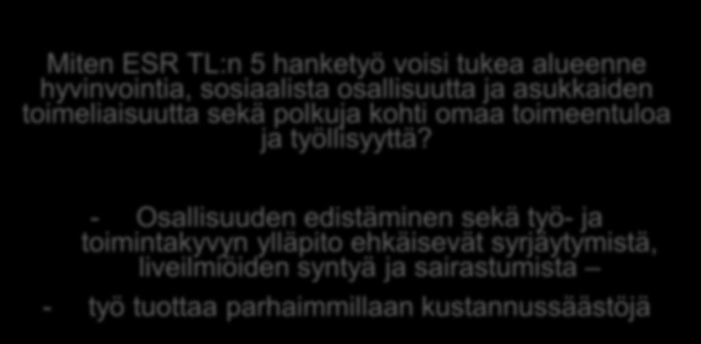 Ajattelun pohjaksi Miten ESR TL:n 5 hanketyö voisi tukea alueenne hyvinvointia, sosiaalista osallisuutta ja asukkaiden toimeliaisuutta sekä polkuja kohti omaa toimeentuloa ja työllisyyttä?