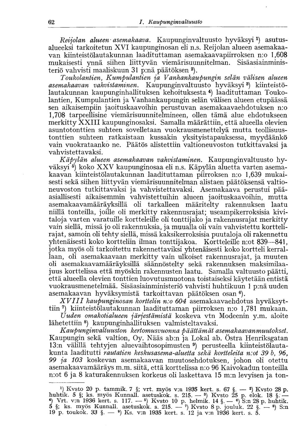 62 I. Kaupunginvaltuusto Reijolan alueen-asemakaava. Kaupunginvaltuusto hyväksyi x ) asutusalueeksi tarkoitetun XVI kaupunginosan eli n.s. Reijolan alueen asemakaavan kiinteistölautakunnan laadituttaman asemakaavapiirroksen n:o 1,608 mukaisesti ynnä siihen liittyvän viemärisuunnitelman.