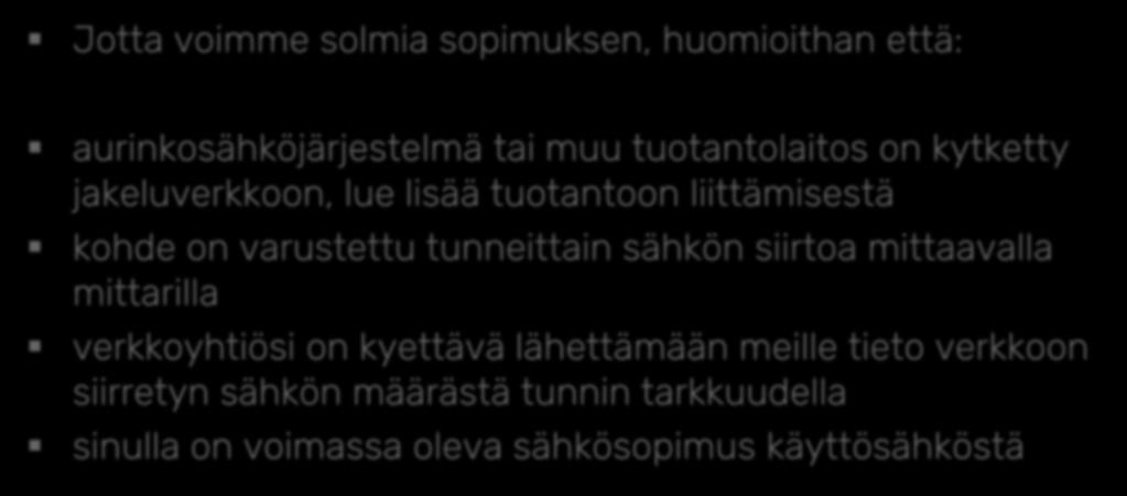 Ylijäämän osto 9 Jotta voimme solmia sopimuksen, huomioithan että: aurinkosähköjärjestelmä tai muu tuotantolaitos on kytketty jakeluverkkoon, lue lisää tuotantoon liittämisestä kohde on varustettu