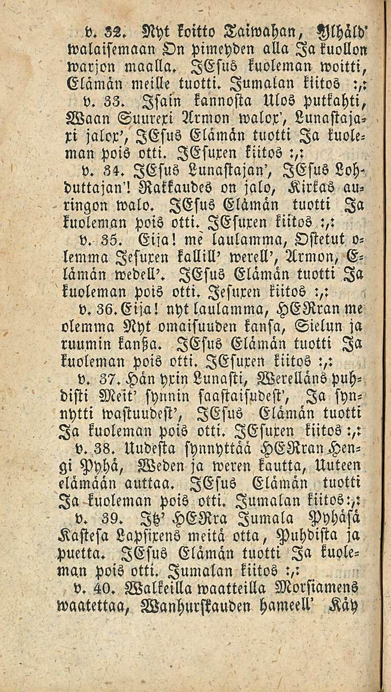 v. 32. Nyt koitto Taiwahan, Mäld' walaisemaan On pimeyden alla Ia kuolion warjon maalla. lesus kuoleman woitti, Elämän meille tuotti. Jumalan kiitos :,: v. 33.