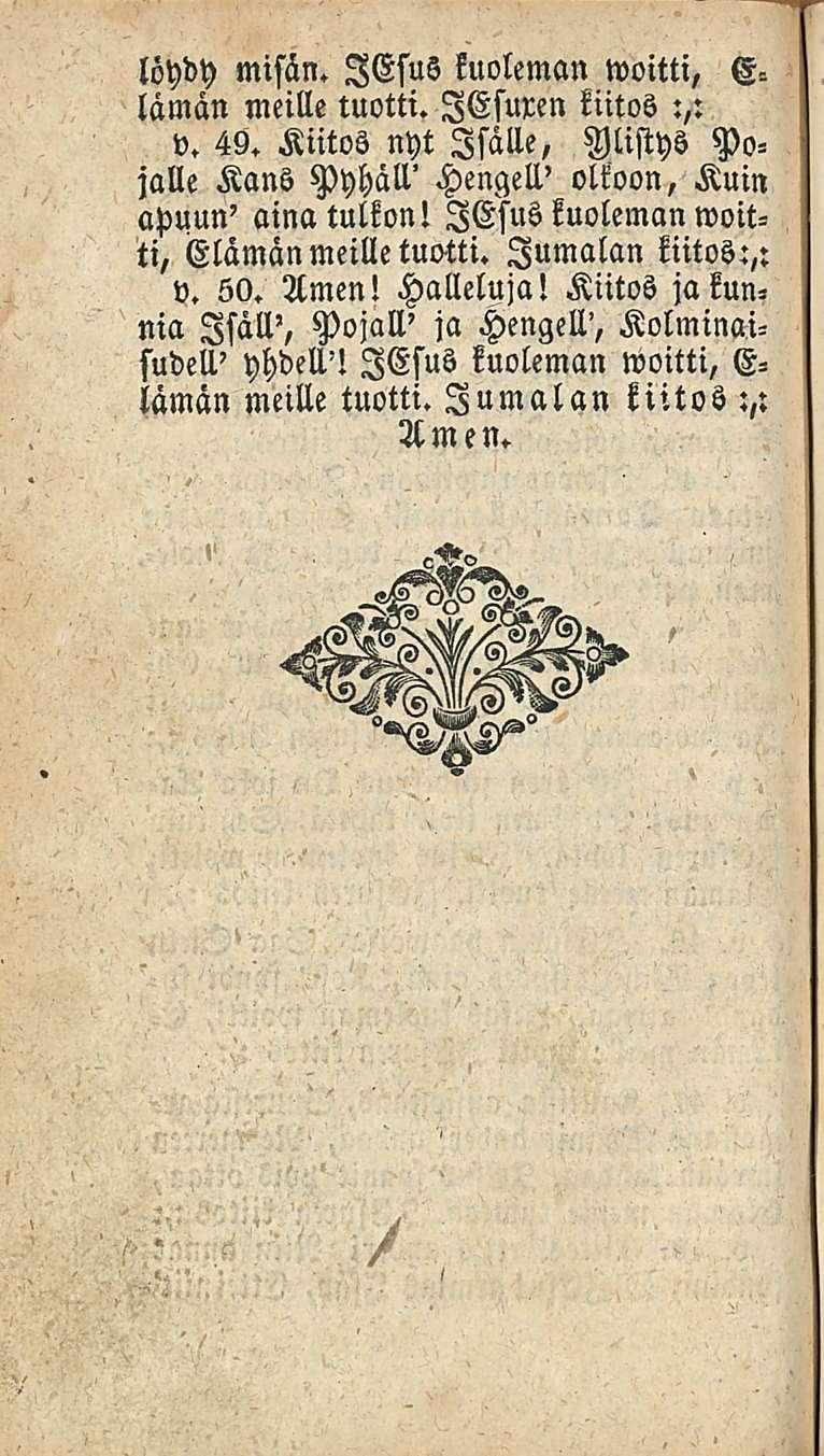 löydy misän. lesus kuoleman woitti, E lämän meille tuotti. lesuren kiitos :,: v. 49. Kiitos nyt Isalle, Ylistys Pojalle Kans Pyhäll' Hengell' olkoon, Kuin apuun' aina tulkon!