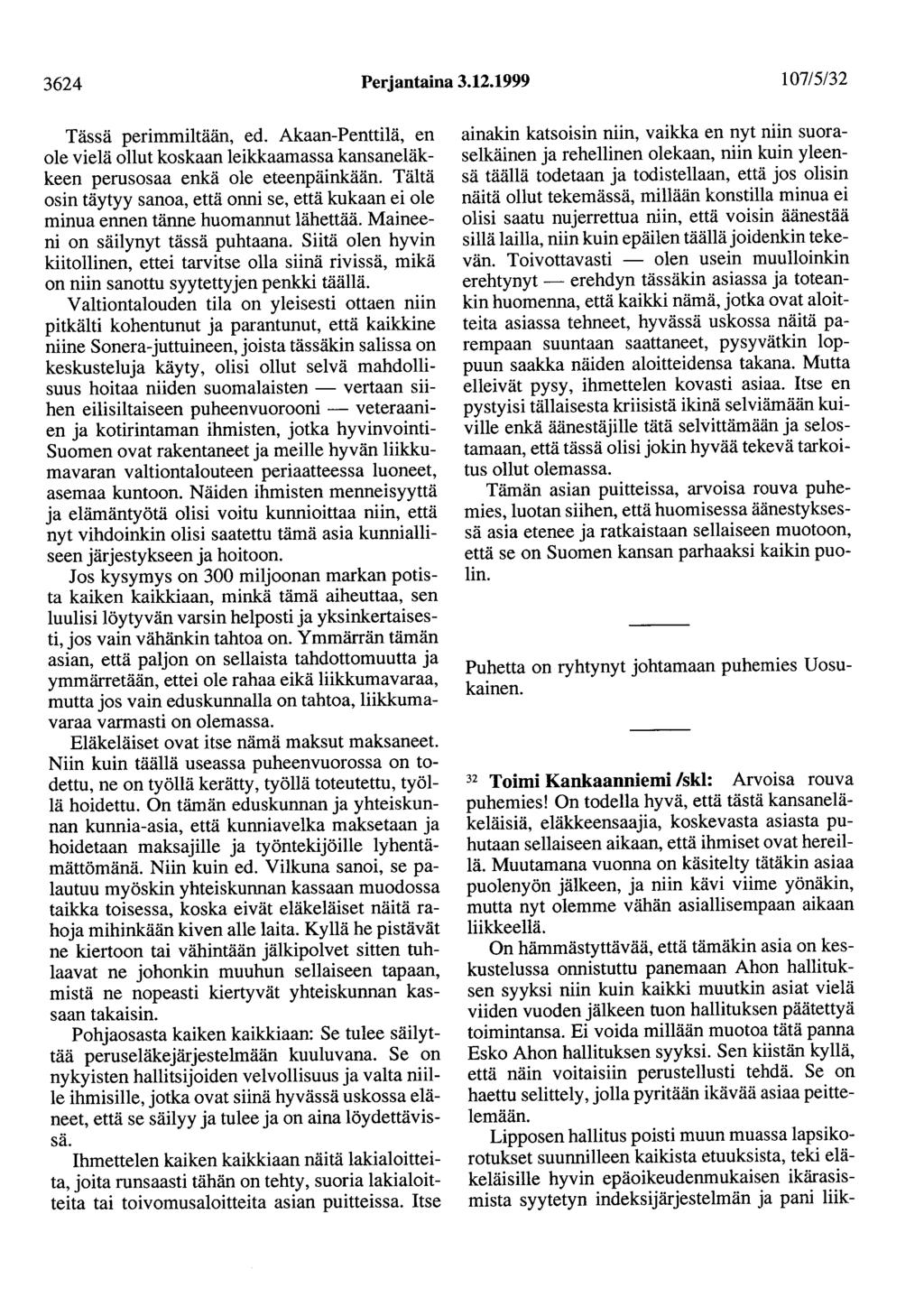 3624 Perjantaina 3.12.1999 107/5/32 Tässä perimmiltään, ed. Akaan-Penttilä, en ole vielä ollut koskaan leikkaamassa kansaneläkkeen perusasaa enkä ole eteenpäinkään.