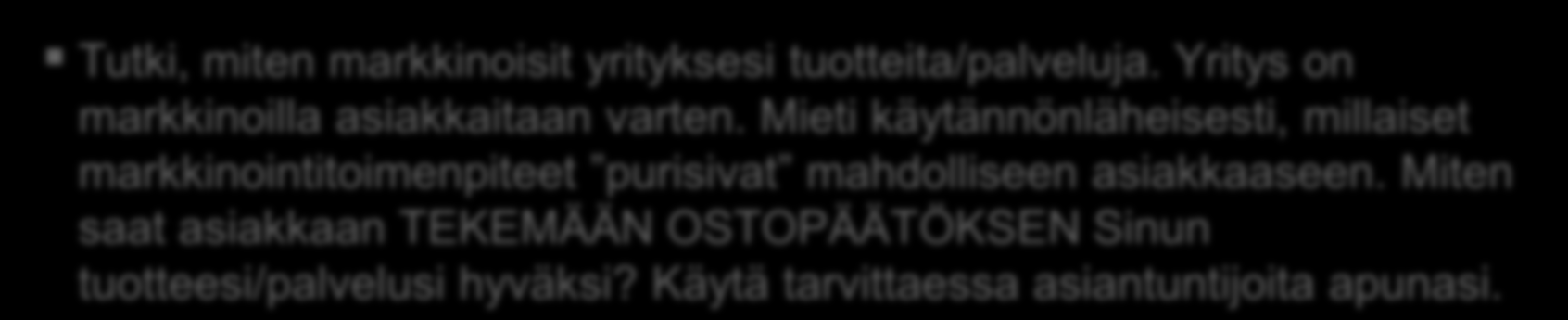 Liiketoimintasuunnitelma Mainonta ja markkinointi Miten tavoitat Asiakkaan? Miten saat Hänet tietoiseksi yrityksesi tuotteista ja palveluista? Miten saat Hänet OSTAMAAN tuotteitasi/palvelujasi?